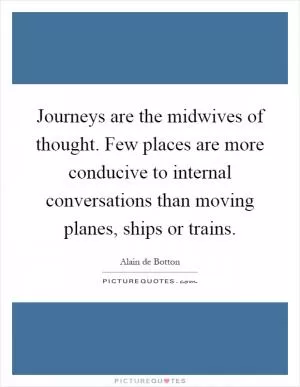 Journeys are the midwives of thought. Few places are more conducive to internal conversations than moving planes, ships or trains Picture Quote #1