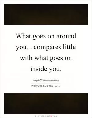 What goes on around you... compares little with what goes on inside you Picture Quote #1