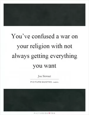 You’ve confused a war on your religion with not always getting everything you want Picture Quote #1