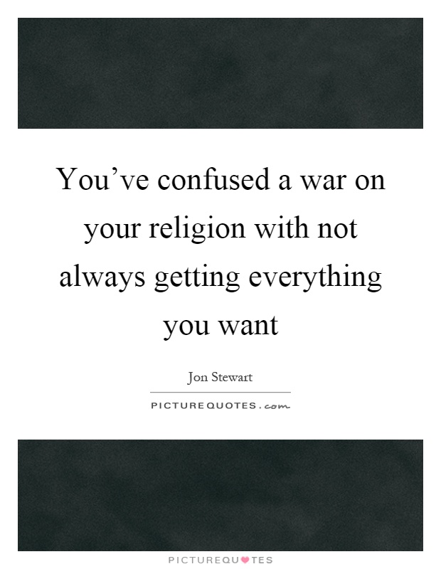 You've confused a war on your religion with not always getting everything you want Picture Quote #1