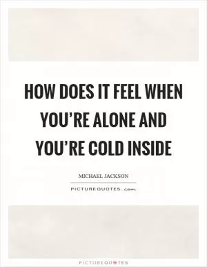 How does it feel when you’re alone and you’re cold inside Picture Quote #1
