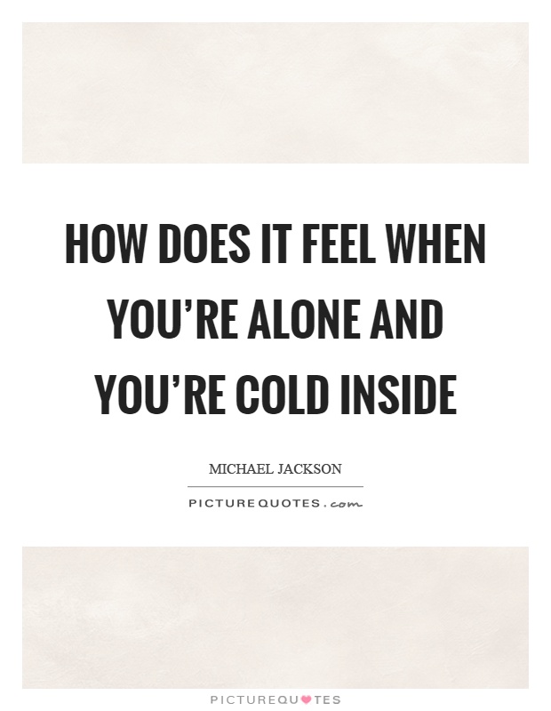 How does it feel when you're alone and you're cold inside Picture Quote #1