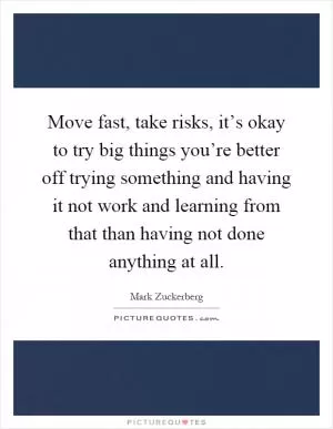 Move fast, take risks, it’s okay to try big things you’re better off trying something and having it not work and learning from that than having not done anything at all Picture Quote #1