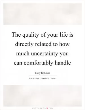 The quality of your life is directly related to how much uncertainty you can comfortably handle Picture Quote #1