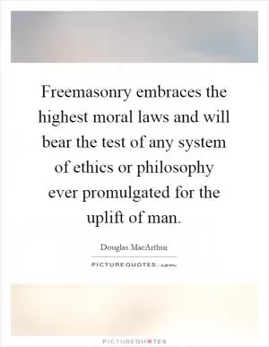 Freemasonry embraces the highest moral laws and will bear the test of any system of ethics or philosophy ever promulgated for the uplift of man Picture Quote #1