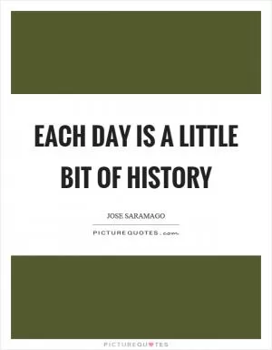 Each day is a little bit of history Picture Quote #1