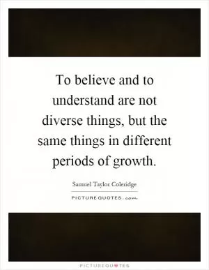 To believe and to understand are not diverse things, but the same things in different periods of growth Picture Quote #1