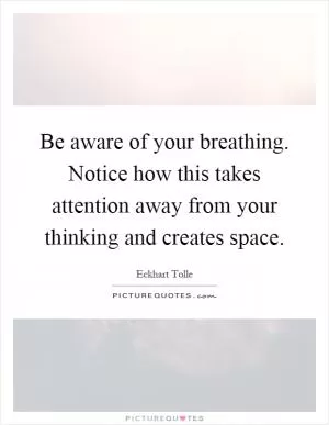 Be aware of your breathing. Notice how this takes attention away from your thinking and creates space Picture Quote #1