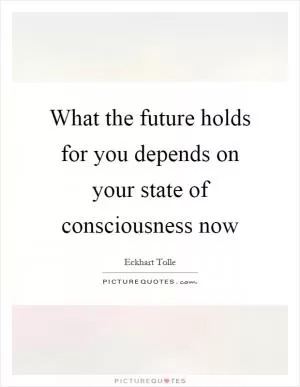 What the future holds for you depends on your state of consciousness now Picture Quote #1