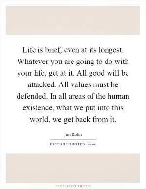 Life is brief, even at its longest. Whatever you are going to do with your life, get at it. All good will be attacked. All values must be defended. In all areas of the human existence, what we put into this world, we get back from it Picture Quote #1