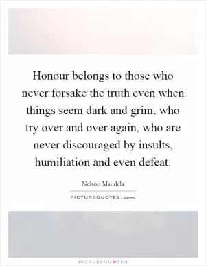 Honour belongs to those who never forsake the truth even when things seem dark and grim, who try over and over again, who are never discouraged by insults, humiliation and even defeat Picture Quote #1