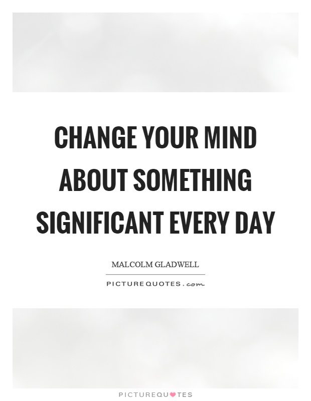 Change your mind about something significant every day Picture Quote #1