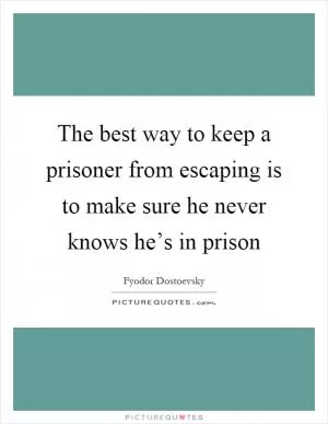 The best way to keep a prisoner from escaping is to make sure he never knows he’s in prison Picture Quote #1