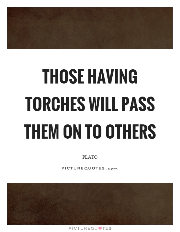Those having torches will pass them on to others Picture Quote #1