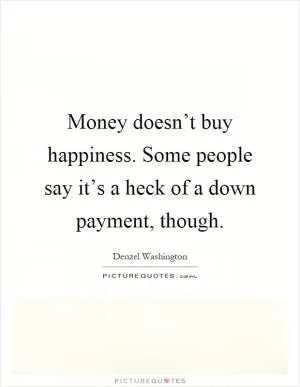 Money doesn’t buy happiness. Some people say it’s a heck of a down payment, though Picture Quote #1