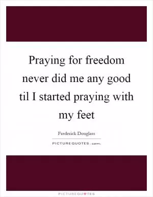 Praying for freedom never did me any good til I started praying with my feet Picture Quote #1