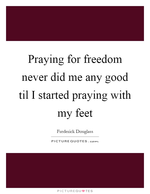 Praying for freedom never did me any good til I started praying with my feet Picture Quote #1