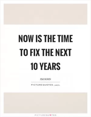 Now is the time to fix the next 10 years Picture Quote #1