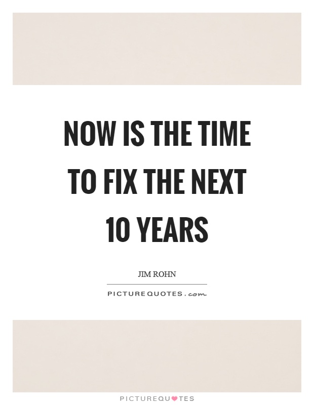 Now is the time to fix the next 10 years Picture Quote #1