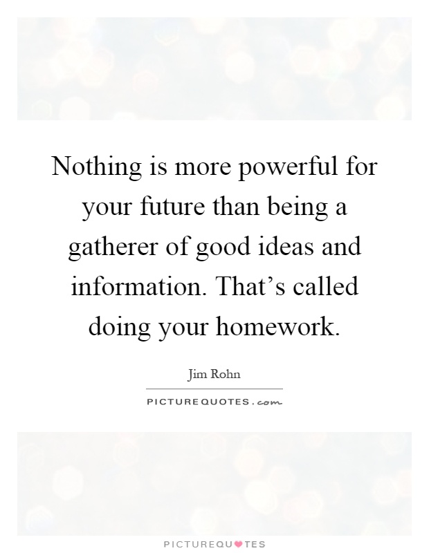 Nothing is more powerful for your future than being a gatherer of good ideas and information. That's called doing your homework Picture Quote #1
