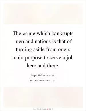 The crime which bankrupts men and nations is that of turning aside from one’s main purpose to serve a job here and there Picture Quote #1