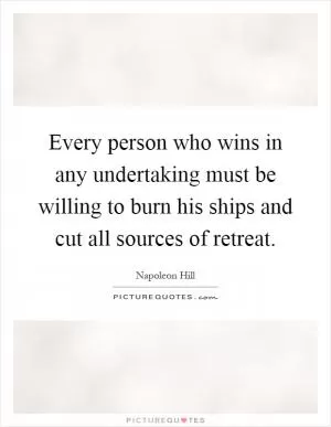 Every person who wins in any undertaking must be willing to burn his ships and cut all sources of retreat Picture Quote #1