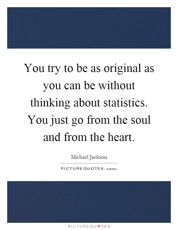 You try to be as original as you can be without thinking about statistics. You just go from the soul and from the heart Picture Quote #1