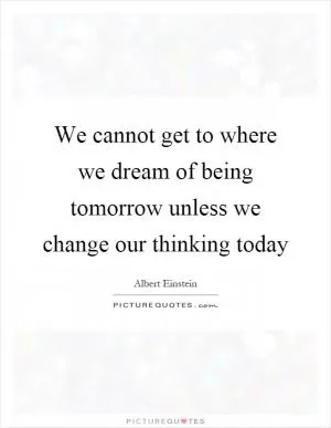 We cannot get to where we dream of being tomorrow unless we change our thinking today Picture Quote #1