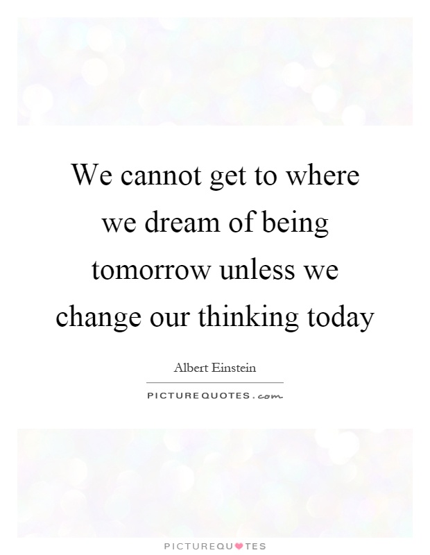 We cannot get to where we dream of being tomorrow unless we change our thinking today Picture Quote #1