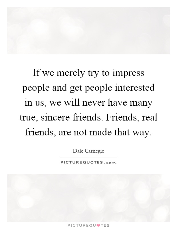 If we merely try to impress people and get people interested in us, we will never have many true, sincere friends. Friends, real friends, are not made that way Picture Quote #1
