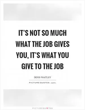It’s not so much what the job gives you, it’s what you give to the job Picture Quote #1
