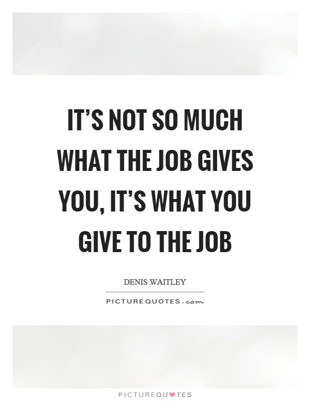 It's not so much what the job gives you, it's what you give to the job Picture Quote #1