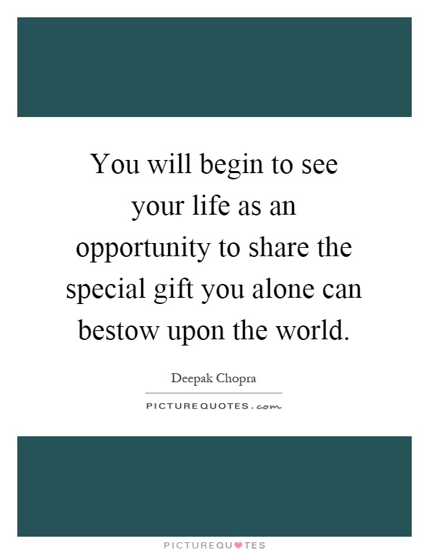 You will begin to see your life as an opportunity to share the special gift you alone can bestow upon the world Picture Quote #1