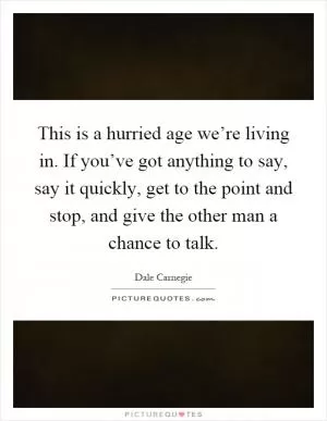 This is a hurried age we’re living in. If you’ve got anything to say, say it quickly, get to the point and stop, and give the other man a chance to talk Picture Quote #1