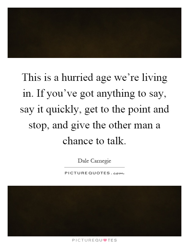 This is a hurried age we're living in. If you've got anything to say, say it quickly, get to the point and stop, and give the other man a chance to talk Picture Quote #1