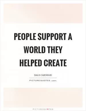 People support a world they helped create Picture Quote #1