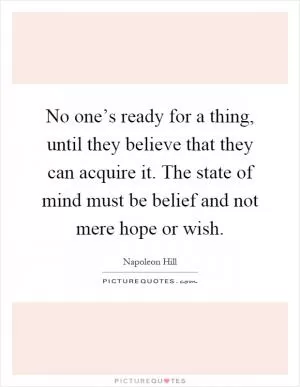 No one’s ready for a thing, until they believe that they can acquire it. The state of mind must be belief and not mere hope or wish Picture Quote #1