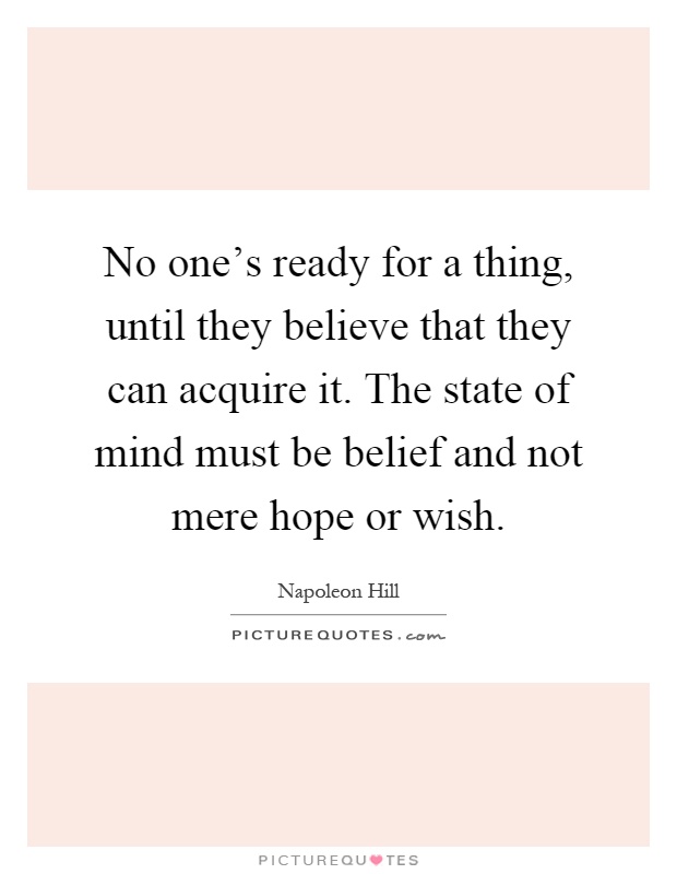 No one's ready for a thing, until they believe that they can acquire it. The state of mind must be belief and not mere hope or wish Picture Quote #1