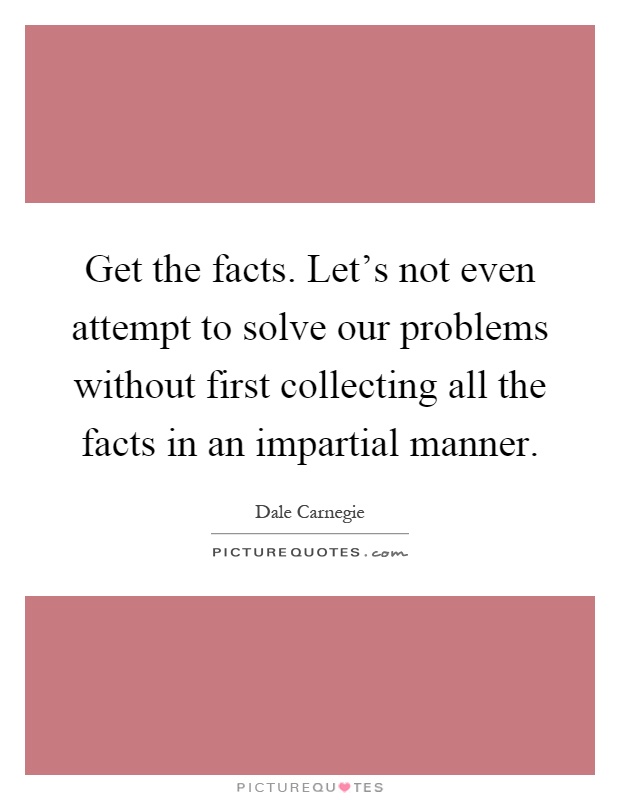 Get the facts. Let's not even attempt to solve our problems without first collecting all the facts in an impartial manner Picture Quote #1