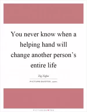 You never know when a helping hand will change another person’s entire life Picture Quote #1