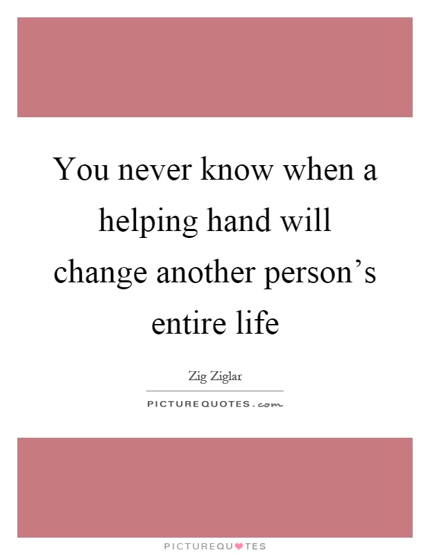 You never know when a helping hand will change another person's entire life Picture Quote #1
