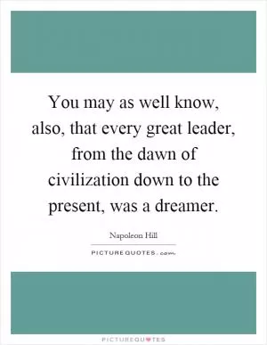 You may as well know, also, that every great leader, from the dawn of civilization down to the present, was a dreamer Picture Quote #1