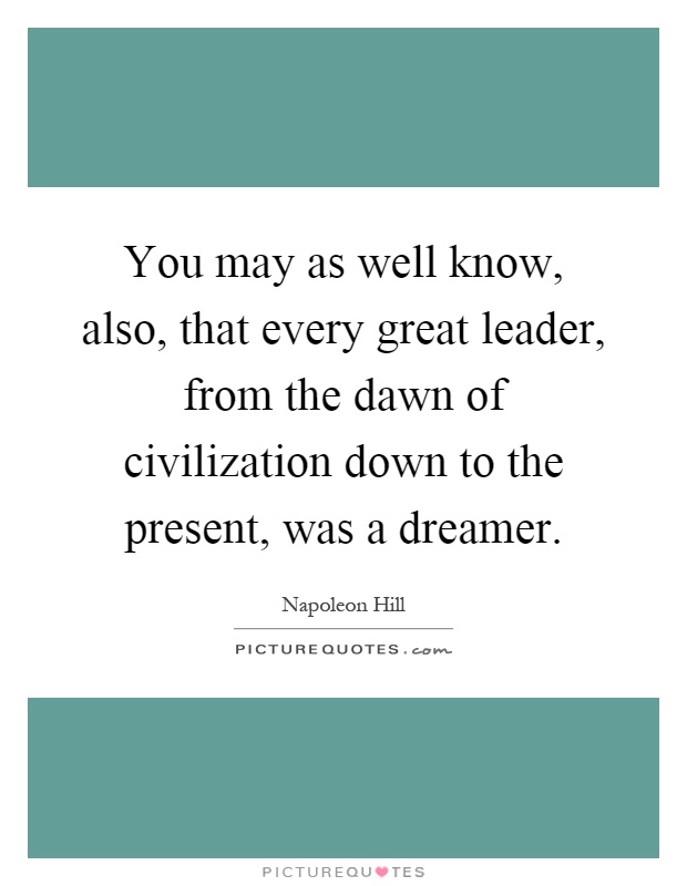 You may as well know, also, that every great leader, from the dawn of civilization down to the present, was a dreamer Picture Quote #1