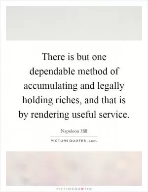 There is but one dependable method of accumulating and legally holding riches, and that is by rendering useful service Picture Quote #1