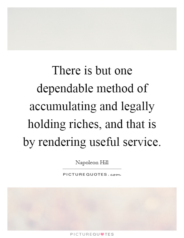 There is but one dependable method of accumulating and legally holding riches, and that is by rendering useful service Picture Quote #1