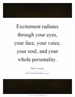 Excitement radiates through your eyes, your face, your voice, your soul, and your whole personality Picture Quote #1