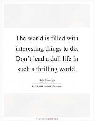 The world is filled with interesting things to do. Don’t lead a dull life in such a thrilling world Picture Quote #1
