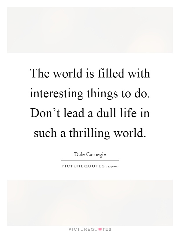 The world is filled with interesting things to do. Don't lead a dull life in such a thrilling world Picture Quote #1