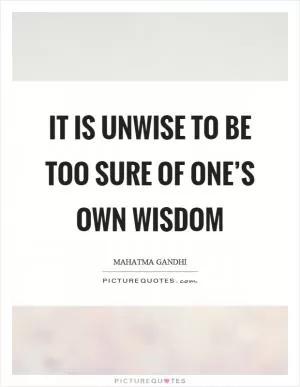 It is unwise to be too sure of one’s own wisdom Picture Quote #1