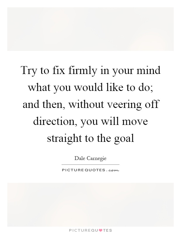 Try to fix firmly in your mind what you would like to do; and then, without veering off direction, you will move straight to the goal Picture Quote #1